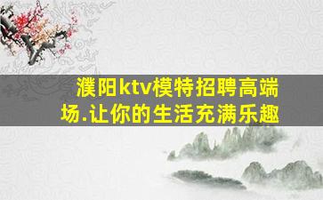 濮阳ktv模特招聘高端场.让你的生活充满乐趣